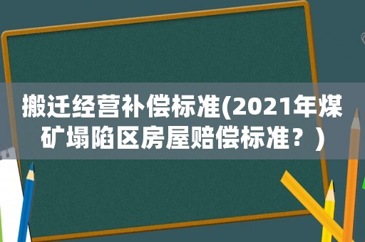 搬遷經營補償標準(2021年煤礦塌陷區房屋賠償標準？)
