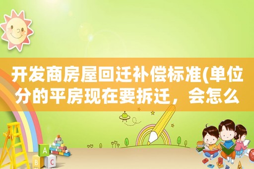 開發(fā)商房屋回遷補(bǔ)償標(biāo)準(zhǔn)(單位分的平房現(xiàn)在要拆遷，會怎么賠償)