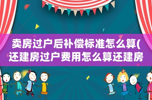 賣(mài)房過(guò)戶(hù)后補(bǔ)償標(biāo)準(zhǔn)怎么算(還建房過(guò)戶(hù)費(fèi)用怎么算還建房過(guò)戶(hù)費(fèi)用怎么算)