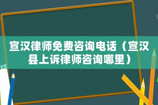 宣漢律師免費咨詢電話（宣漢縣上訴律師咨詢哪里）
