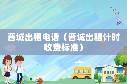 晉城出租電話（晉城出租計時收費標準）