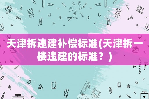 天津拆違建補償標準(天津拆一樓違建的標準？)