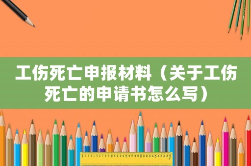 工傷死亡申報材料（關于工傷死亡的申請書怎么寫）