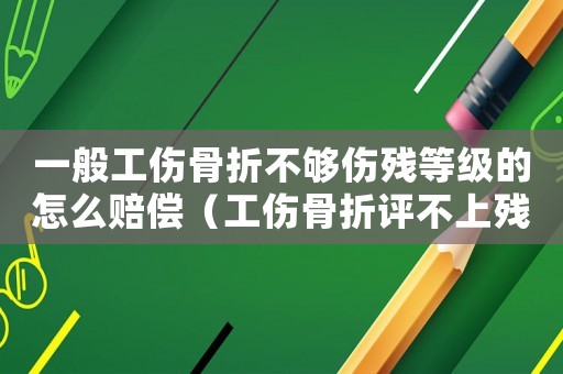 一般工傷骨折不夠傷殘等級的怎么賠償（工傷骨折評不上殘怎辦）