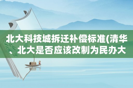 北大科技城拆遷補(bǔ)償標(biāo)準(zhǔn)(清華、北大是否應(yīng)該改制為民辦大學(xué)？)