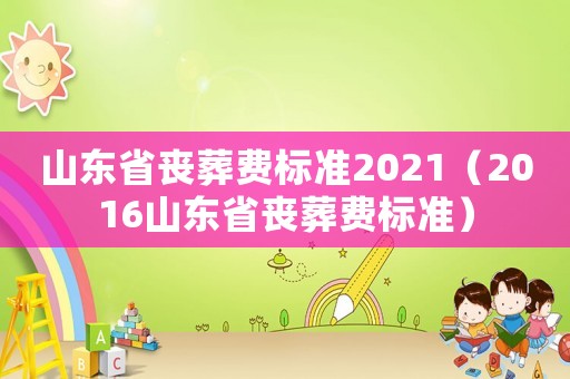 山東省喪葬費標準2021（2016山東省喪葬費標準）
