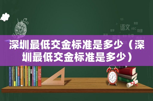 深圳最低交金標準是多少（深圳最低交金標準是多少）