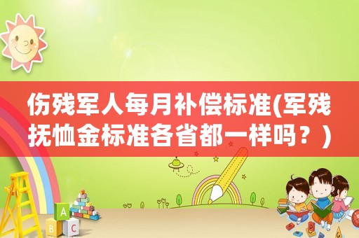 傷殘軍人每月補償標準(軍殘撫恤金標準各省都一樣嗎？)