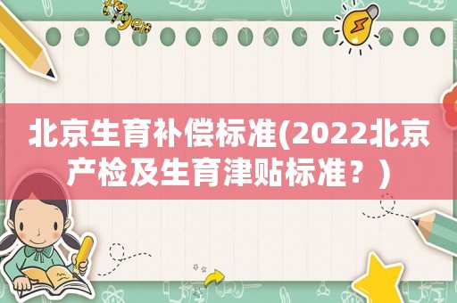 北京生育補償標準(2022北京產檢及生育津貼標準？)
