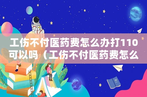 工傷不付醫藥費怎么辦打110可以嗎（工傷不付醫藥費怎么辦打110）