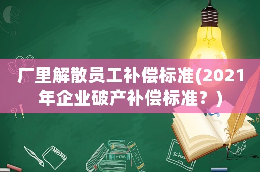 廠里解散員工補(bǔ)償標(biāo)準(zhǔn)(2021年企業(yè)破產(chǎn)補(bǔ)償標(biāo)準(zhǔn)？)