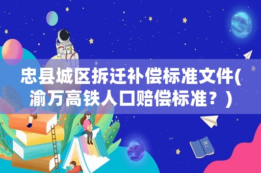忠縣城區拆遷補償標準文件(渝萬高鐵人口賠償標準？)