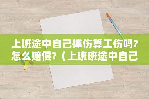 上班途中自己摔傷算工傷嗎?怎么賠償?（上班班途中自己摔算工傷嗎）
