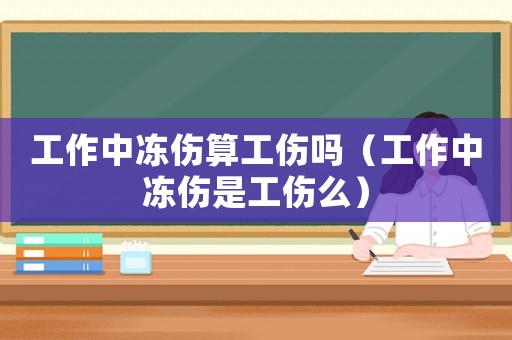 工作中凍傷算工傷嗎（工作中凍傷是工傷么）