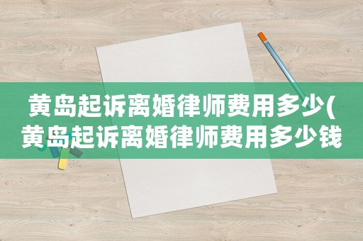 黃島起訴離婚律師費用多少(黃島起訴離婚律師費用多少錢)