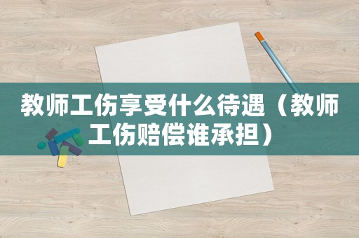教師工傷享受什么待遇（教師工傷賠償誰承擔(dān)）