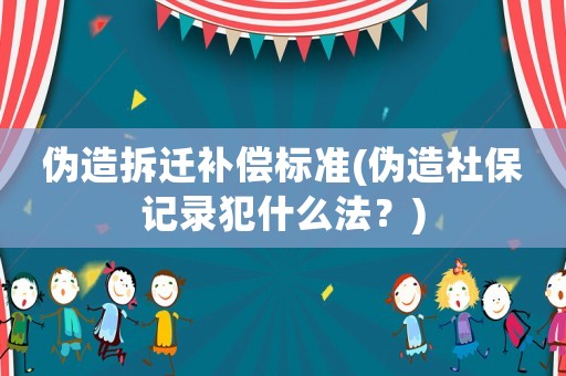 偽造拆遷補(bǔ)償標(biāo)準(zhǔn)(偽造社保記錄犯什么法？)