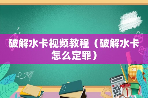 破解水卡視頻教程（破解水卡怎么定罪）