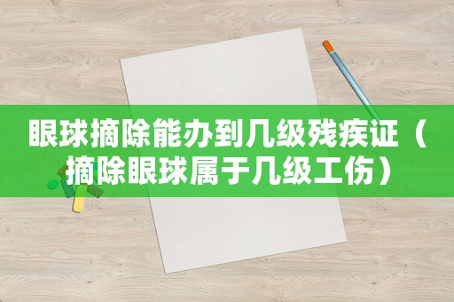 眼球摘除能辦到幾級殘疾證（摘除眼球屬于幾級工傷）