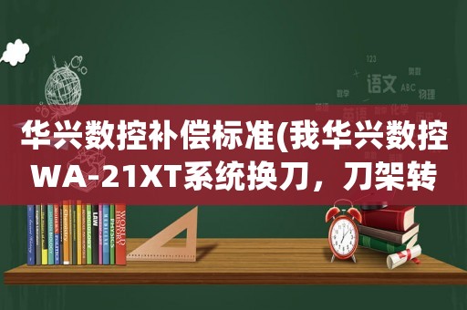 華興數控補償標準(我華興數控WA-21XT系統換刀，刀架轉一圈后，直接轉到第2把刀就出現報錯4)