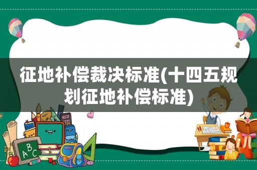 征地補(bǔ)償裁決標(biāo)準(zhǔn)(十四五規(guī)劃征地補(bǔ)償標(biāo)準(zhǔn))