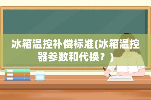 冰箱溫控補償標準(冰箱溫控器參數(shù)和代換？)