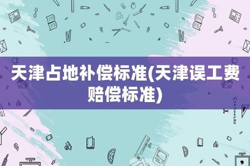 天津占地補償標準(天津誤工費賠償標準)