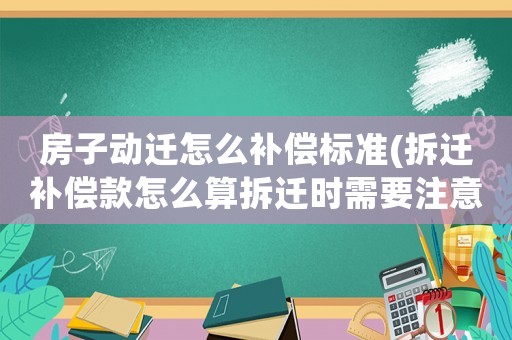 房子動遷怎么補償標準(拆遷補償款怎么算拆遷時需要注意哪些)