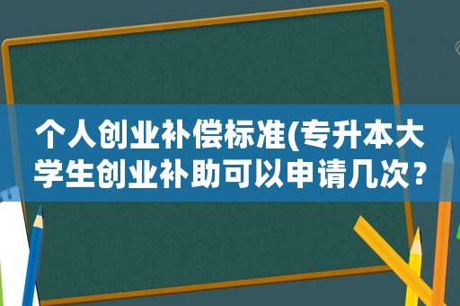 個人創業補償標準(專升本大學生創業補助可以申請幾次？)