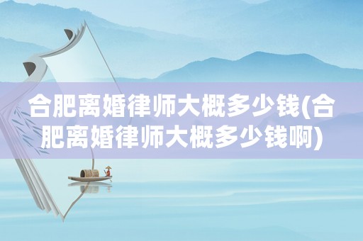 合肥離婚律師大概多少錢(合肥離婚律師大概多少錢啊)