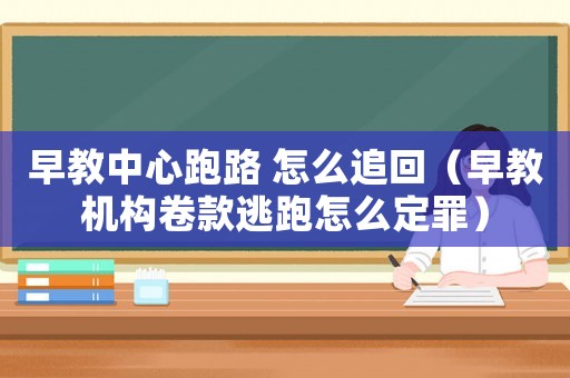 早教中心跑路 怎么追回（早教機構卷款逃跑怎么定罪）
