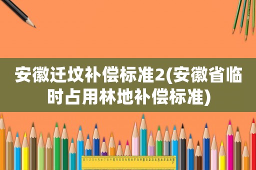 安徽遷墳補償標準2(安徽省臨時占用林地補償標準)