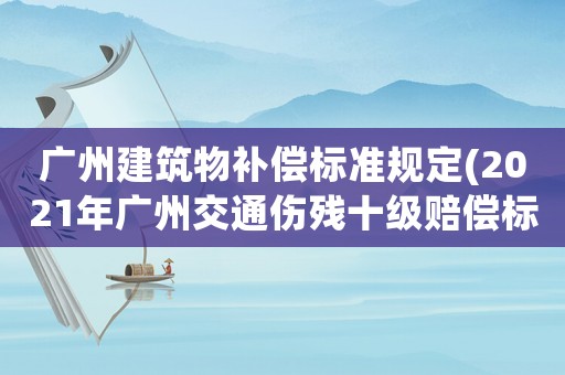 廣州建筑物補(bǔ)償標(biāo)準(zhǔn)規(guī)定(2021年廣州交通傷殘十級(jí)賠償標(biāo)準(zhǔn)？)