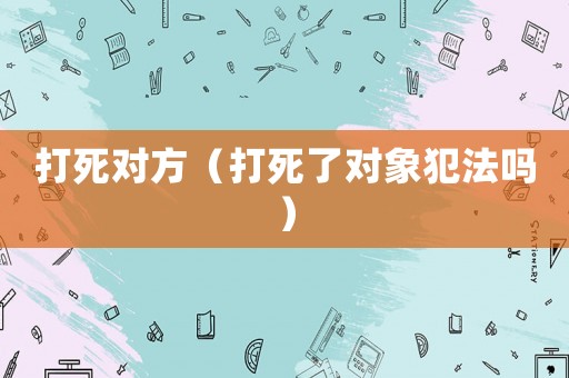 打死對方（打死了對象犯法嗎）