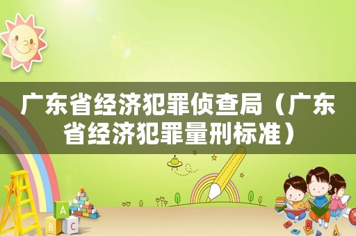 廣東省經濟犯罪偵查局（廣東省經濟犯罪量刑標準）