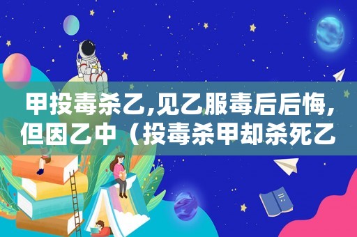 甲投毒殺乙,見乙服毒后后悔,但因乙中（投毒殺甲卻殺死乙怎么定罪）