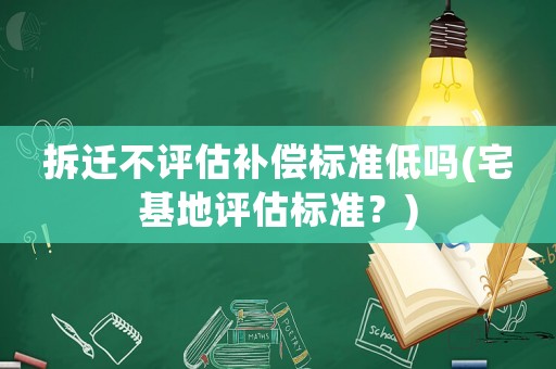 拆遷不評估補償標(biāo)準低嗎(宅基地評估標(biāo)準？)