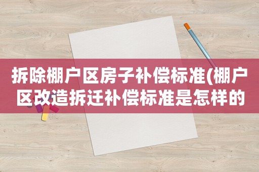 拆除棚戶區房子補償標準(棚戶區改造拆遷補償標準是怎樣的？各地有什么不同？)