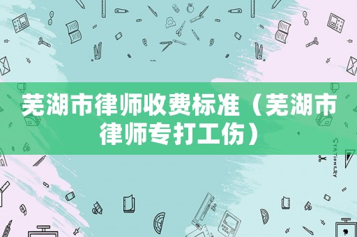 蕪湖市律師收費(fèi)標(biāo)準(zhǔn)（蕪湖市律師專打工傷）