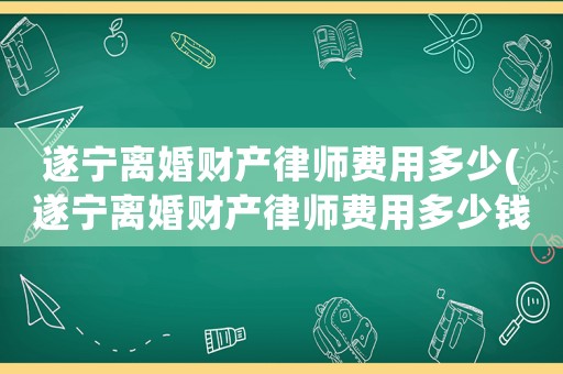 遂寧離婚財產律師費用多少(遂寧離婚財產律師費用多少錢)