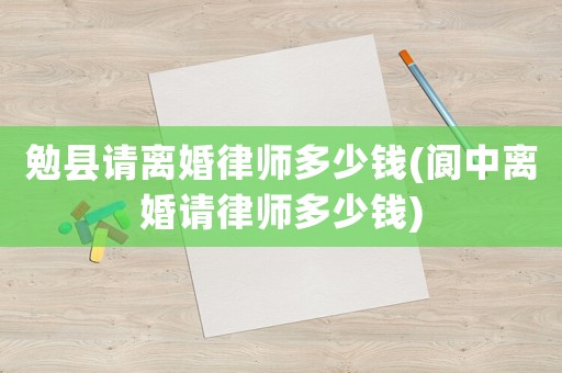 勉縣請離婚律師多少錢(閬中離婚請律師多少錢)
