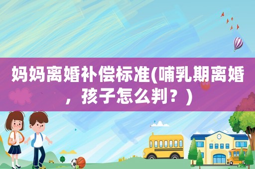 媽媽離婚補償標準(哺乳期離婚，孩子怎么判？)