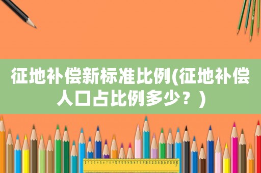 征地補償新標準比例(征地補償人口占比例多少？)