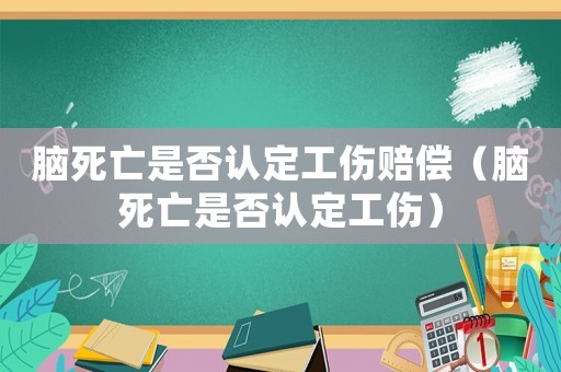 腦死亡是否認(rèn)定工傷賠償（腦死亡是否認(rèn)定工傷）