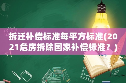 拆遷補償標準每平方標準(2021危房拆除國家補償標準？)