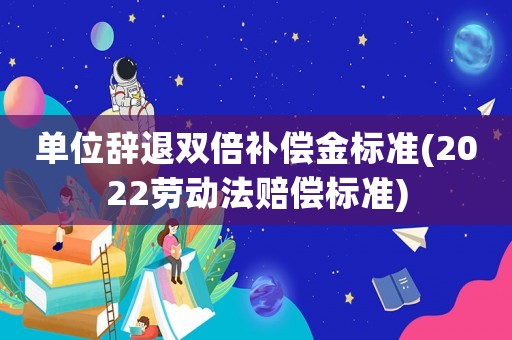 單位辭退雙倍補償金標準(2022勞動法賠償標準)