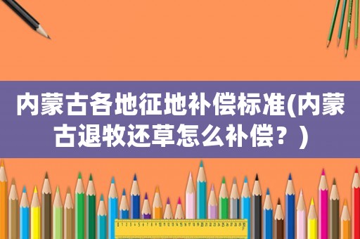 內(nèi)蒙古各地征地補償標準(內(nèi)蒙古退牧還草怎么補償？)