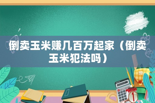 倒賣玉米賺幾百萬起家（倒賣玉米犯法嗎）