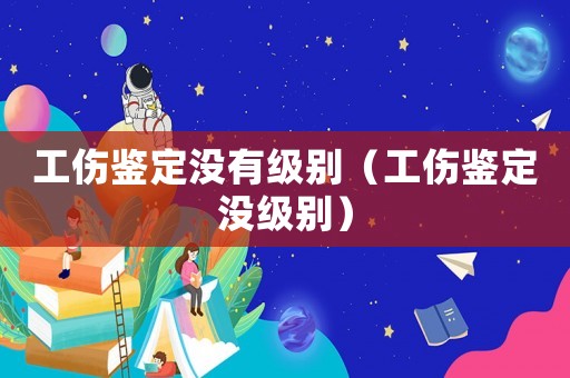 工傷鑒定沒有級(jí)別（工傷鑒定沒級(jí)別）