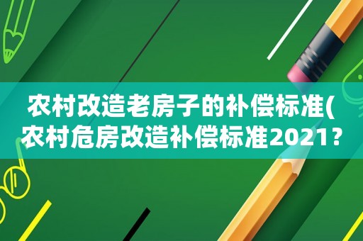 農村改造老房子的補償標準(農村危房改造補償標準2021？)